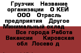 Грузчик › Название организации ­ О’КЕЙ, ООО › Отрасль предприятия ­ Другое › Минимальный оклад ­ 25 533 - Все города Работа » Вакансии   . Кировская обл.,Лосево д.